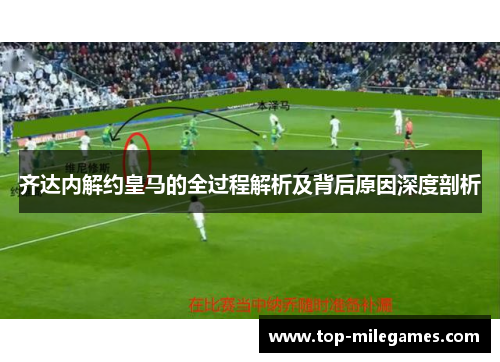 齐达内解约皇马的全过程解析及背后原因深度剖析